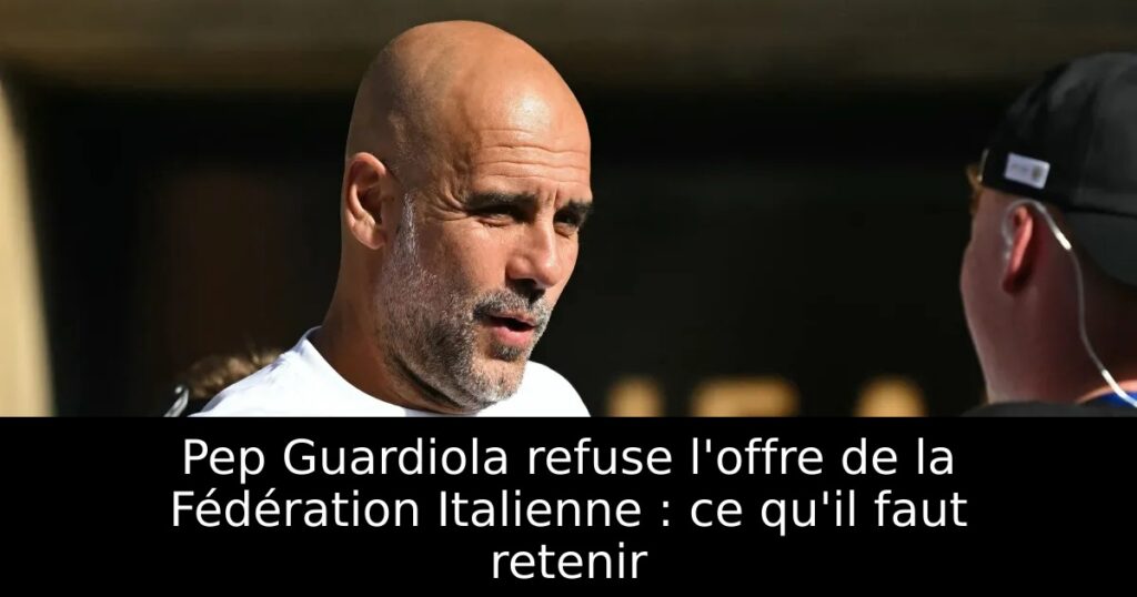 Pep Guardiola refuse l&rsquo;offre de la Fédération Italienne : ce qu&rsquo;il faut retenir