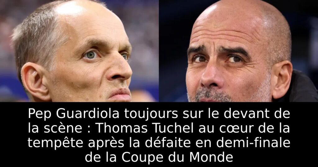 Pep Guardiola toujours sur le devant de la scène : Thomas Tuchel au cœur de la tempête après la défaite en demi-finale de la Coupe du Monde