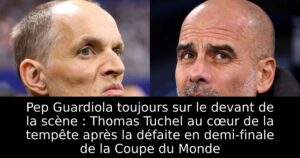 Pep Guardiola toujours sur le devant de la scène : Thomas Tuchel au cœur de la tempête après la défaite en demi-finale de la Coupe du Monde