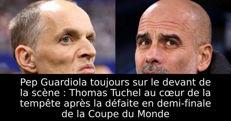 Pep Guardiola toujours sur le devant de la scène : Thomas Tuchel au cœur de la tempête après la défaite en demi-finale de la Coupe du Monde