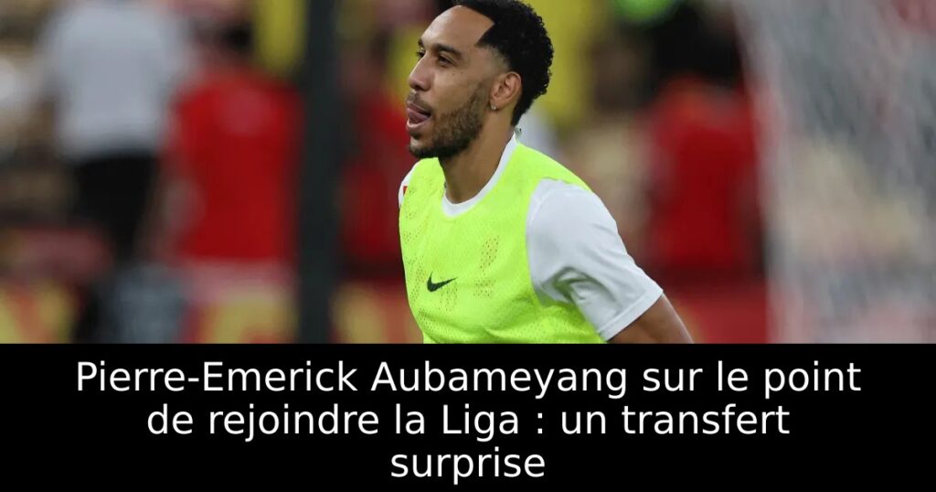 Pierre-Emerick Aubameyang sur le point de rejoindre la Liga : un transfert surprise