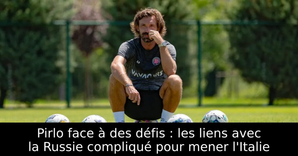 Pirlo face à des défis : les liens avec la Russie compliqué pour mener l&rsquo;Italie