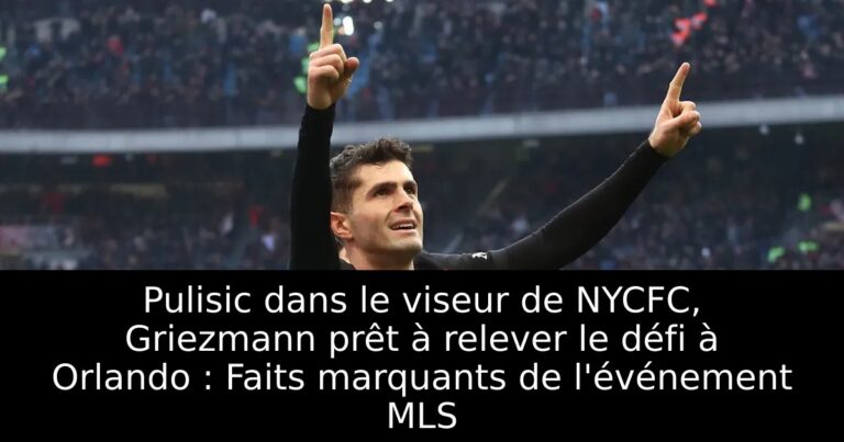 Pulisic dans le viseur de NYCFC, Griezmann prêt à relever le défi à Orlando : Faits marquants de l'événement MLS
