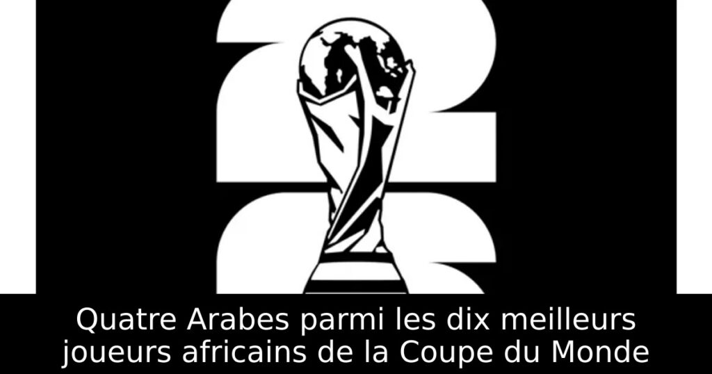 Quatre Arabes parmi les dix meilleurs joueurs africains de la Coupe du Monde