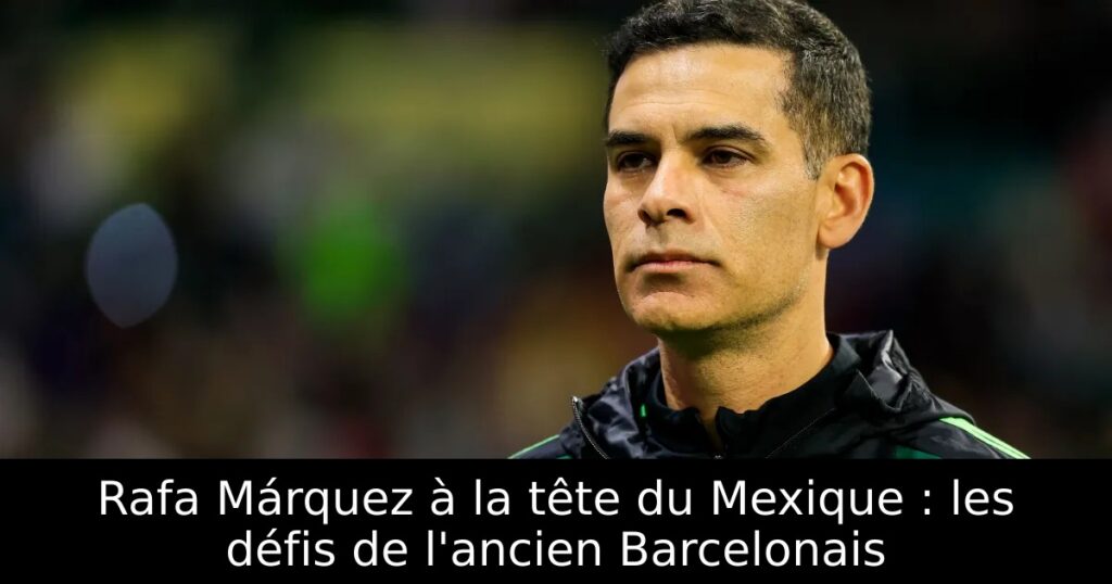 Rafa Márquez à la tête du Mexique : les défis de l&rsquo;ancien Barcelonais