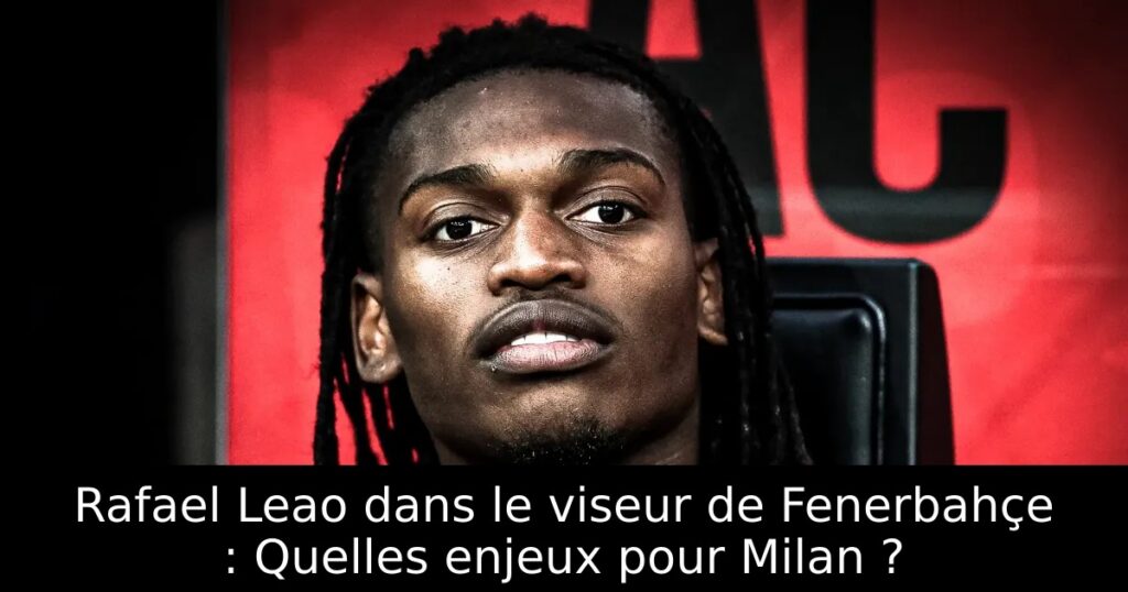 Rafael Leao dans le viseur de Fenerbahçe : Quelles enjeux pour Milan ?