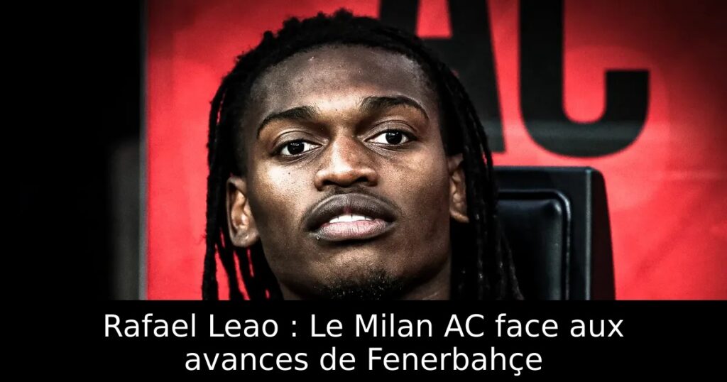 Rafael Leao : Le Milan AC face aux avances de Fenerbahçe