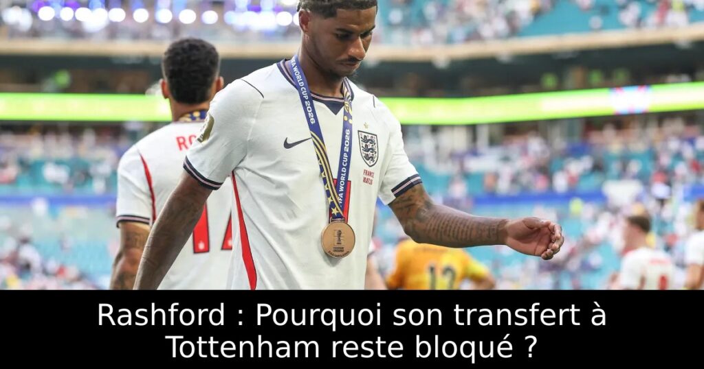 Rashford : Pourquoi son transfert à Tottenham reste bloqué ?