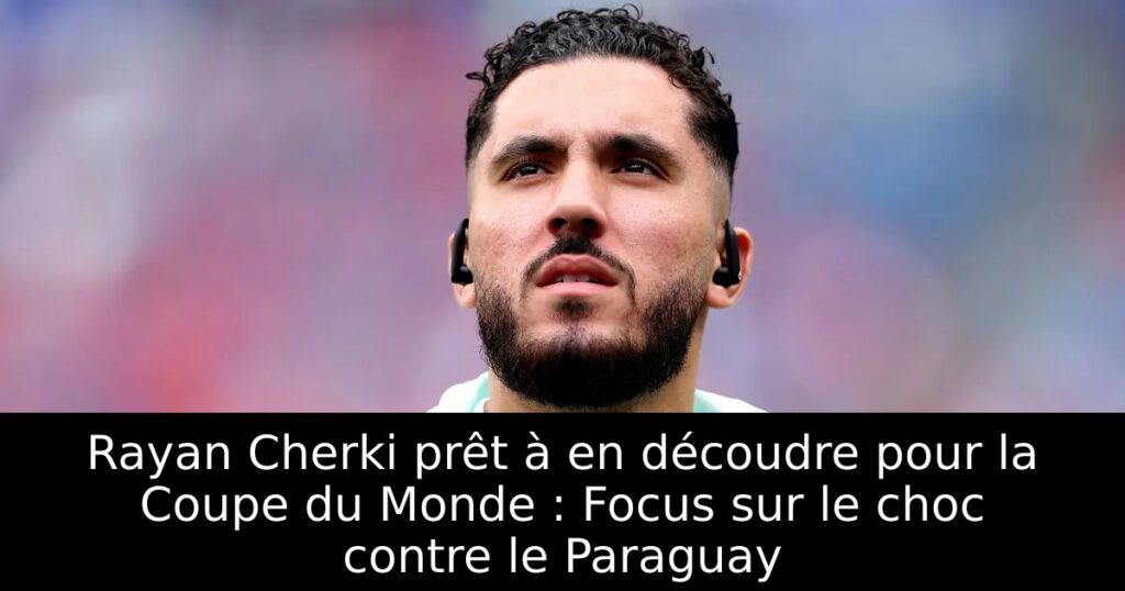 Rayan Cherki prêt à en découdre pour la Coupe du Monde : Focus sur le choc contre le Paraguay