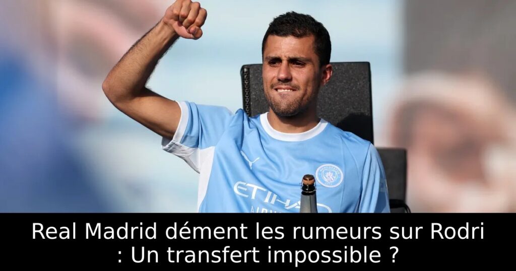 Real Madrid dément les rumeurs sur Rodri : Un transfert impossible ?