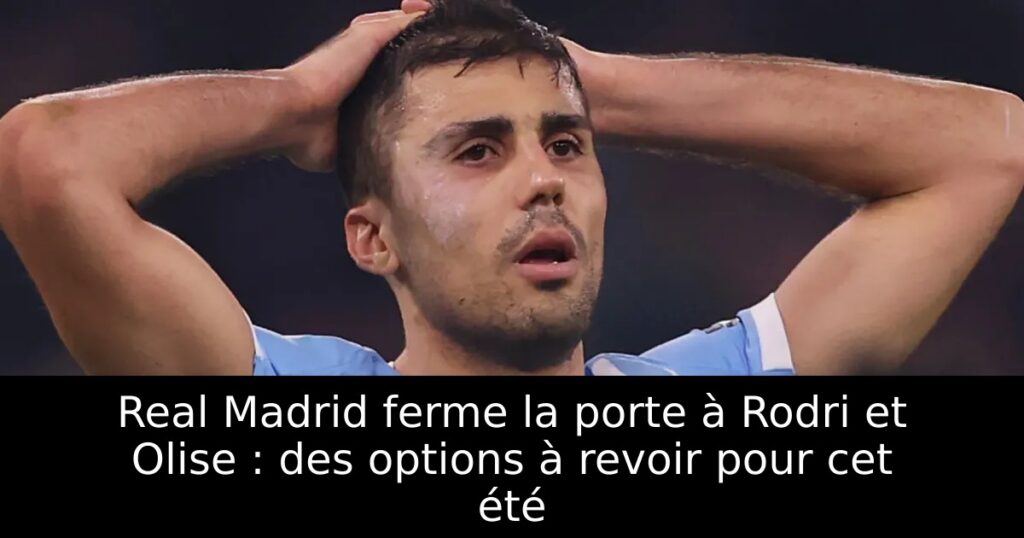 Real Madrid ferme la porte à Rodri et Olise : des options à revoir pour cet été