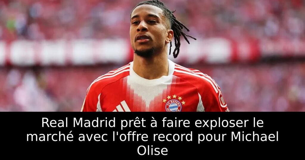 Real Madrid prêt à faire exploser le marché avec l&rsquo;offre record pour Michael Olise