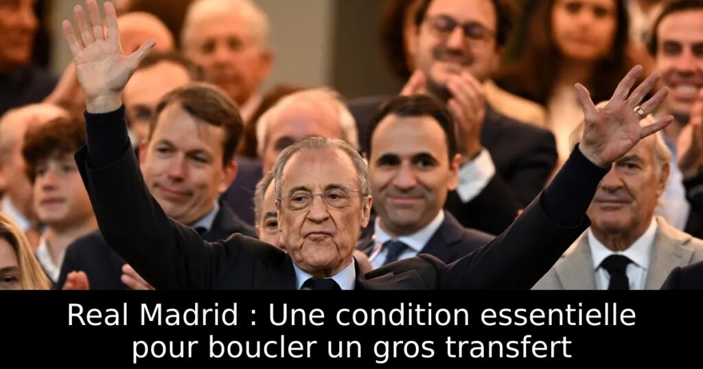 Real Madrid : Une condition essentielle pour boucler un gros transfert