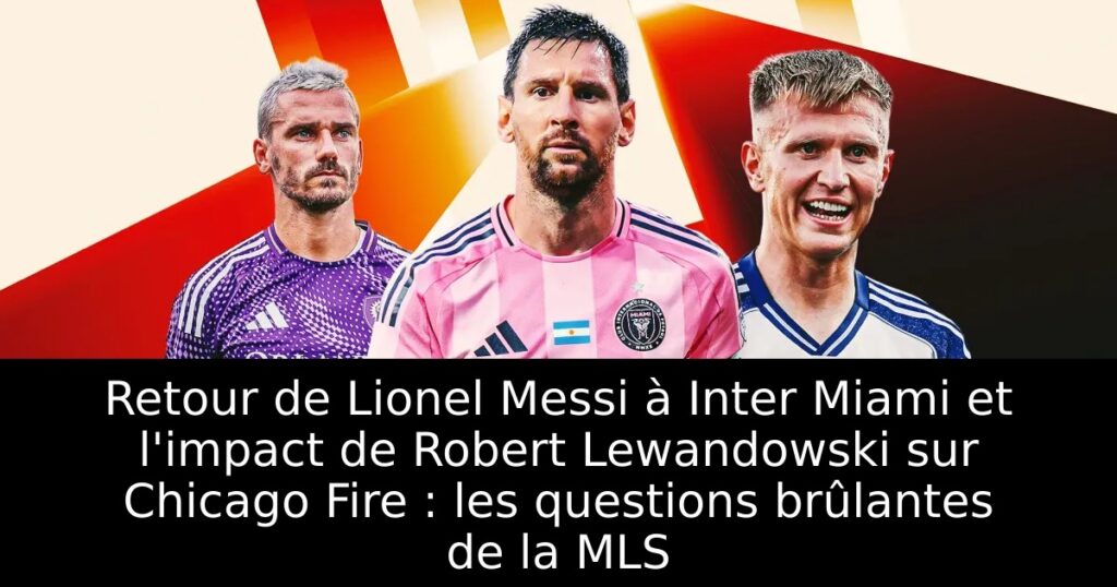 Retour de Lionel Messi à Inter Miami et l&rsquo;impact de Robert Lewandowski sur Chicago Fire : les questions brûlantes de la MLS