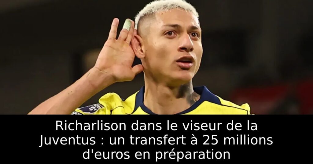 Richarlison dans le viseur de la Juventus : un transfert à 25 millions d&rsquo;euros en préparation