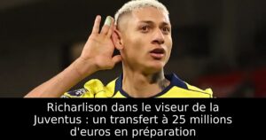Richarlison dans le viseur de la Juventus : un transfert à 25 millions d&rsquo;euros en préparation