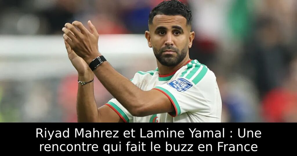 Riyad Mahrez et Lamine Yamal : Une rencontre qui fait le buzz en France