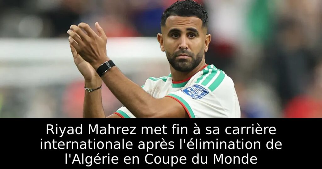Riyad Mahrez met fin à sa carrière internationale après l&rsquo;élimination de l&rsquo;Algérie en Coupe du Monde