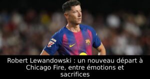 Robert Lewandowski : un nouveau départ à Chicago Fire, entre émotions et sacrifices