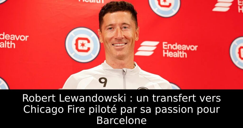Robert Lewandowski : un transfert vers Chicago Fire piloté par sa passion pour Barcelone