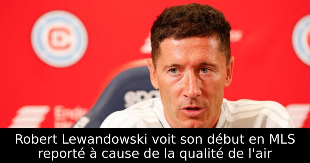 Robert Lewandowski voit son début en MLS reporté à cause de la qualité de l&rsquo;air