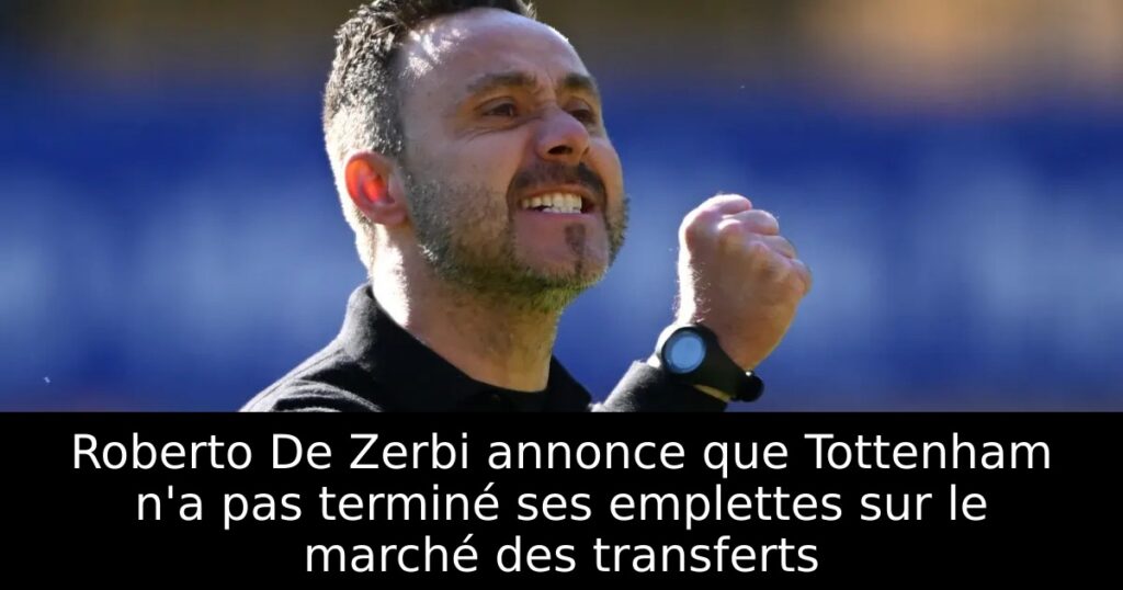 Roberto De Zerbi annonce que Tottenham n&rsquo;a pas terminé ses emplettes sur le marché des transferts