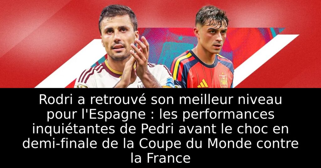Rodri a retrouvé son meilleur niveau pour l&rsquo;Espagne : les performances inquiétantes de Pedri avant le choc en demi-finale de la Coupe du Monde contre la France