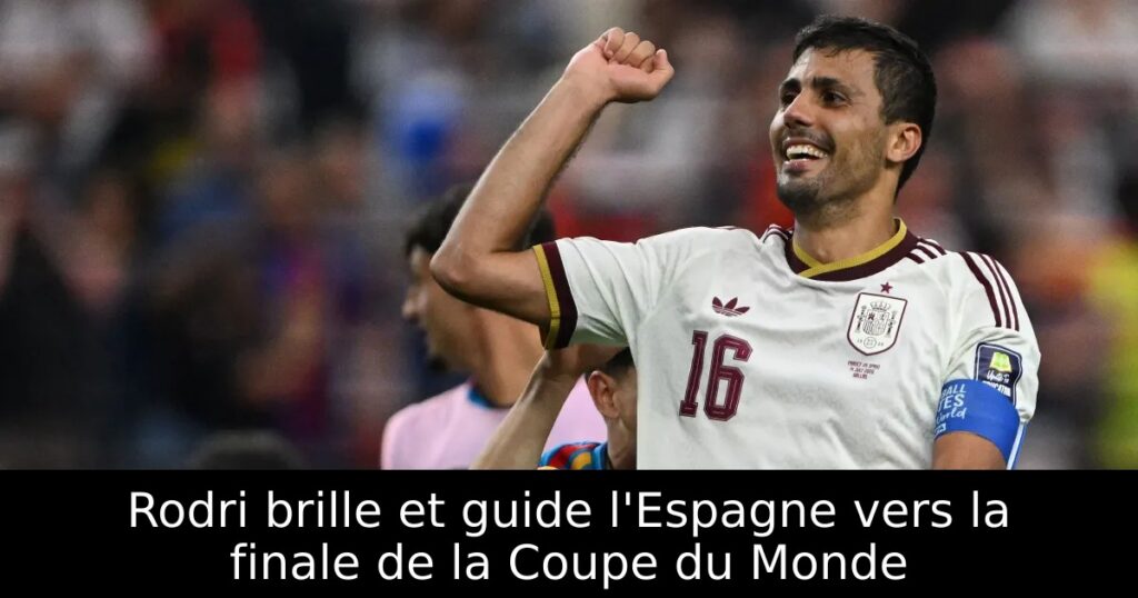 Rodri brille et guide l&rsquo;Espagne vers la finale de la Coupe du Monde