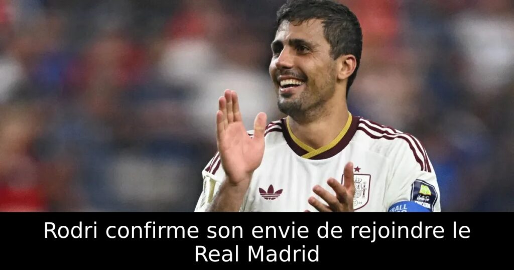 Rodri confirme son envie de rejoindre le Real Madrid