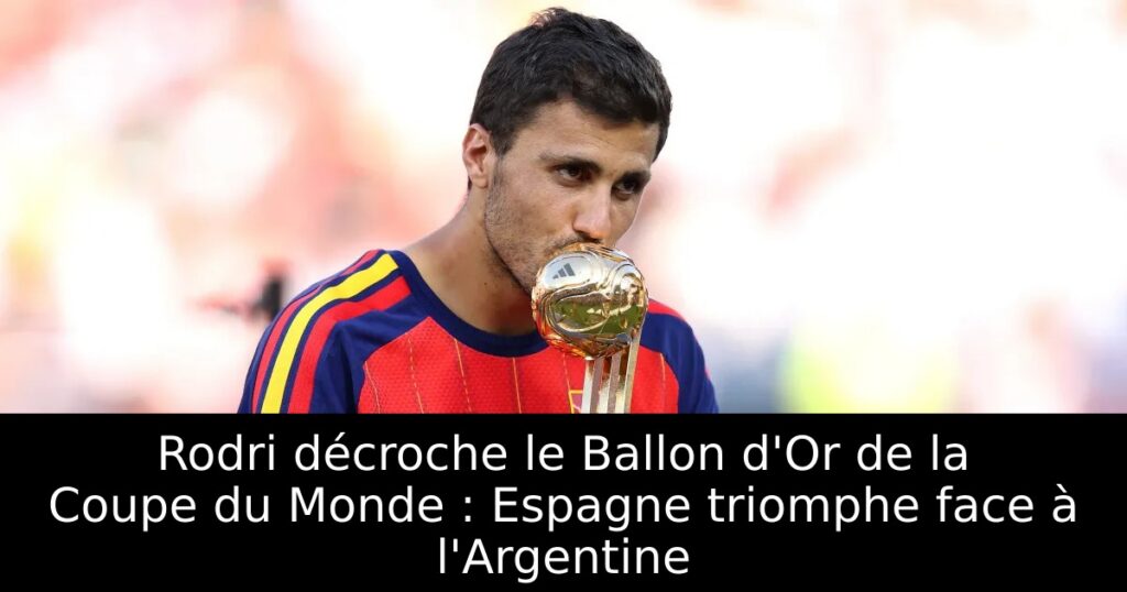 Rodri décroche le Ballon d&rsquo;Or de la Coupe du Monde : Espagne triomphe face à l&rsquo;Argentine