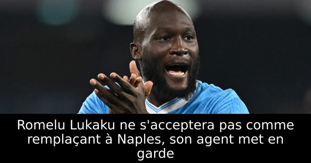 Romelu Lukaku ne s&rsquo;acceptera pas comme remplaçant à Naples, son agent met en garde