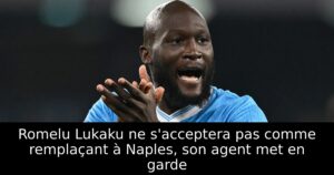 Romelu Lukaku ne s&rsquo;acceptera pas comme remplaçant à Naples, son agent met en garde