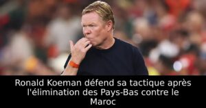 Ronald Koeman défend sa tactique après l&rsquo;élimination des Pays-Bas contre le Maroc