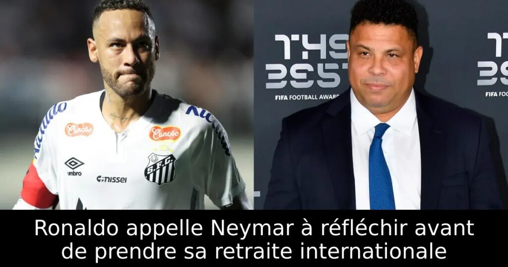 Ronaldo appelle Neymar à réfléchir avant de prendre sa retraite internationale