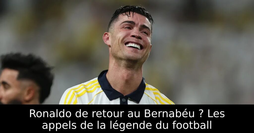 Ronaldo de retour au Bernabéu ? Les appels de la légende du football