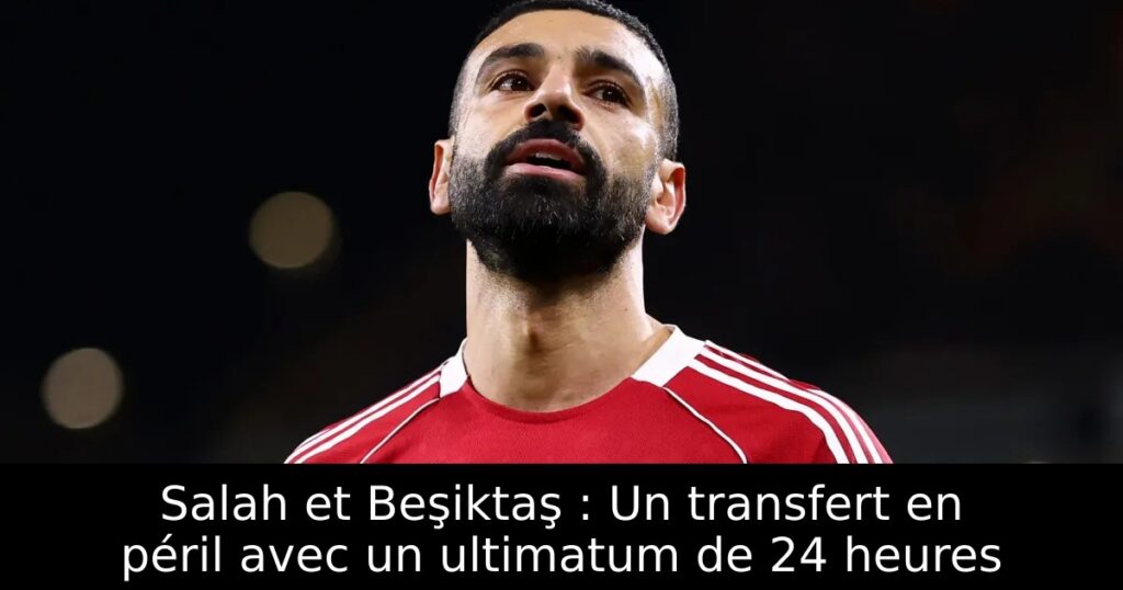 Salah et Beşiktaş : Un transfert en péril avec un ultimatum de 24 heures