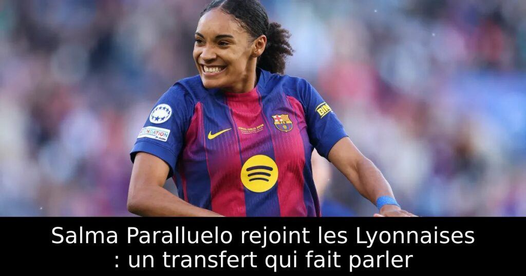 Salma Paralluelo rejoint les Lyonnaises : un transfert qui fait parler