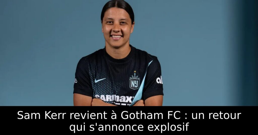 Sam Kerr revient à Gotham FC : un retour qui s&rsquo;annonce explosif