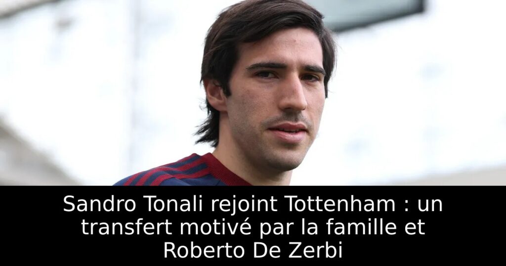 Sandro Tonali rejoint Tottenham : un transfert motivé par la famille et Roberto De Zerbi