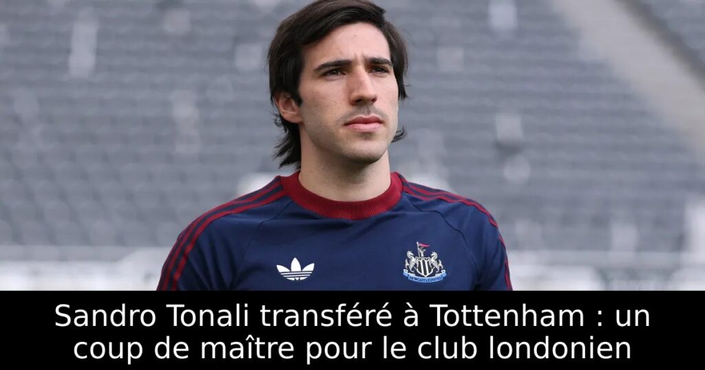 Sandro Tonali transféré à Tottenham : un coup de maître pour le club londonien