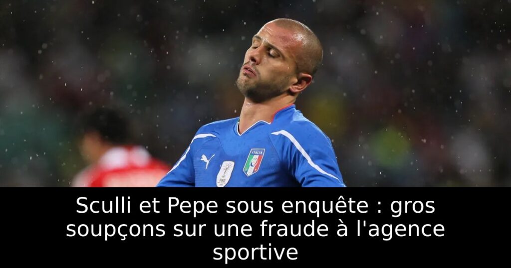 Sculli et Pepe sous enquête : gros soupçons sur une fraude à l&rsquo;agence sportive