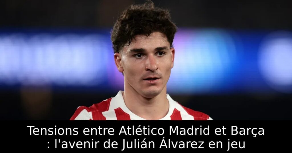 Tensions entre Atlético Madrid et Barça : l&rsquo;avenir de Julián Álvarez en jeu