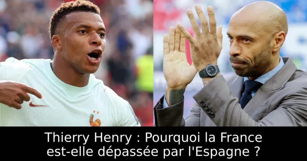 Thierry Henry : Pourquoi la France est-elle dépassée par l&rsquo;Espagne ?