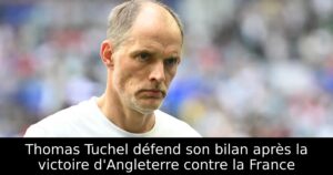 Thomas Tuchel défend son bilan après la victoire d&rsquo;Angleterre contre la France
