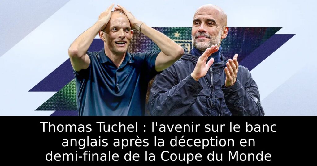 Thomas Tuchel : l&rsquo;avenir sur le banc anglais après la déception en demi-finale de la Coupe du Monde