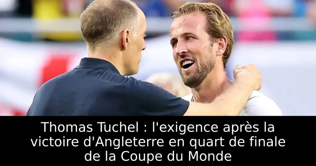 Thomas Tuchel : l&rsquo;exigence après la victoire d&rsquo;Angleterre en quart de finale de la Coupe du Monde