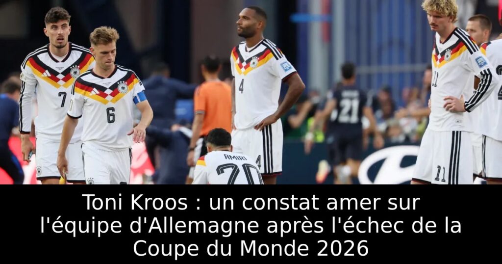 Toni Kroos : un constat amer sur l&rsquo;équipe d&rsquo;Allemagne après l&rsquo;échec de la Coupe du Monde 2026