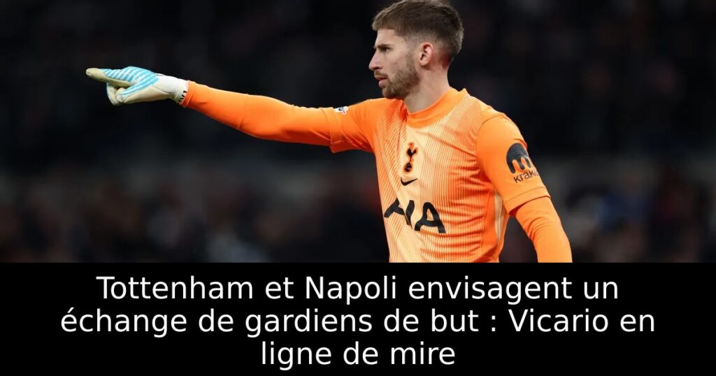 Tottenham et Napoli envisagent un échange de gardiens de but : Vicario en ligne de mire