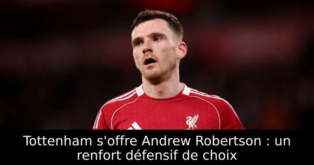 Tottenham s&rsquo;offre Andrew Robertson : un renfort défensif de choix