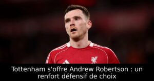 Tottenham s&rsquo;offre Andrew Robertson : un renfort défensif de choix